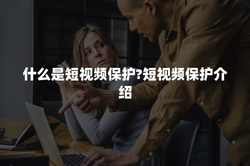 什么是短视频保护?短视频保护介绍