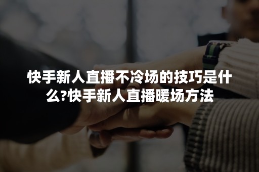 快手新人直播不冷场的技巧是什么?快手新人直播暖场方法