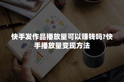 快手发作品播放量可以赚钱吗?快手播放量变现方法