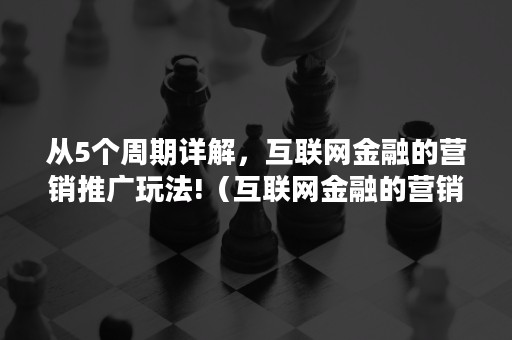 从5个周期详解，互联网金融的营销推广玩法!（互联网金融的营销模式）