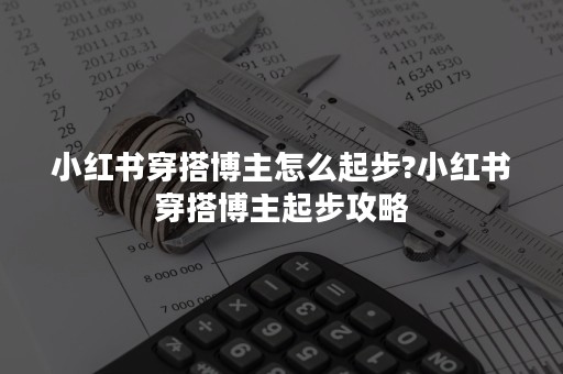 小红书穿搭博主怎么起步?小红书穿搭博主起步攻略