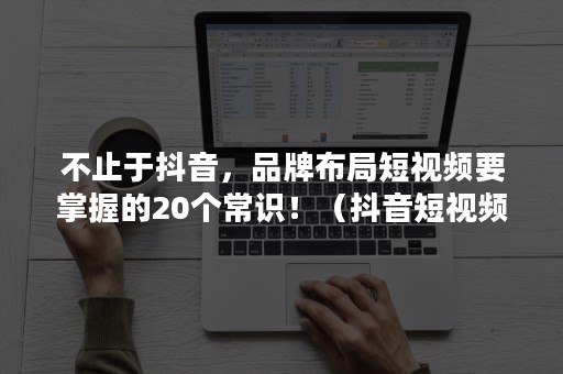 不止于抖音，品牌布局短视频要掌握的20个常识！（抖音短视频营销概念）