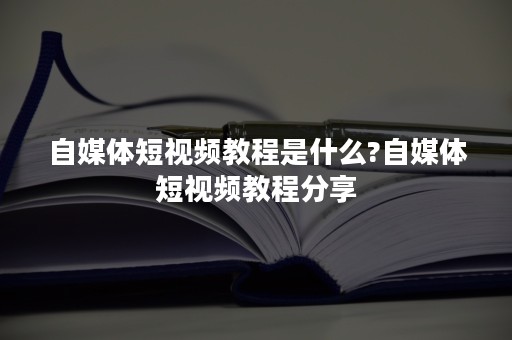 自媒体短视频教程是什么?自媒体短视频教程分享