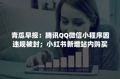 青瓜早报：腾讯QQ微信小程序因违规被封；小红书新增站内购买渠道