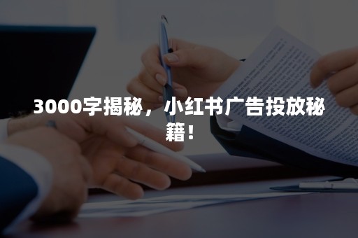 3000字揭秘，小红书广告投放秘籍！