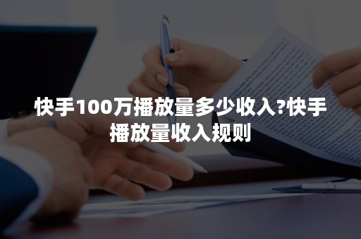 快手100万播放量多少收入?快手播放量收入规则