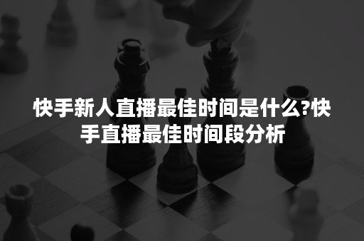 快手新人直播最佳时间是什么?快手直播最佳时间段分析