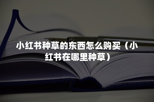 小红书种草的东西怎么购买（小红书在哪里种草）