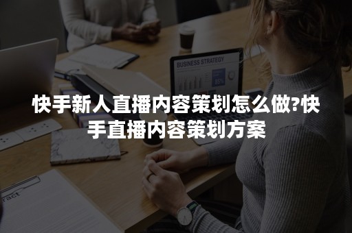 快手新人直播内容策划怎么做?快手直播内容策划方案