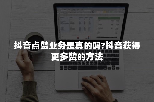 抖音点赞业务是真的吗?抖音获得更多赞的方法