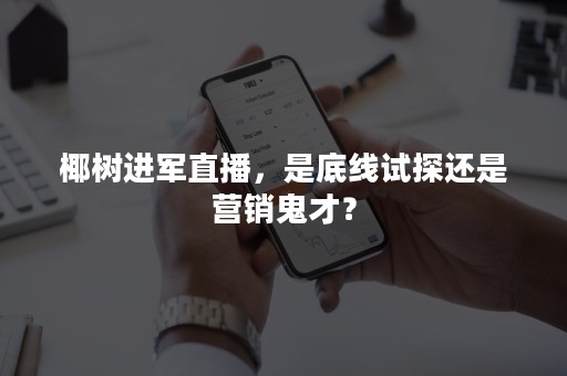 椰树进军直播，是底线试探还是营销鬼才？