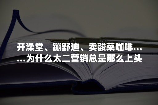 开澡堂、蹦野迪、卖酸菜咖啡……为什么太二营销总是那么上头？