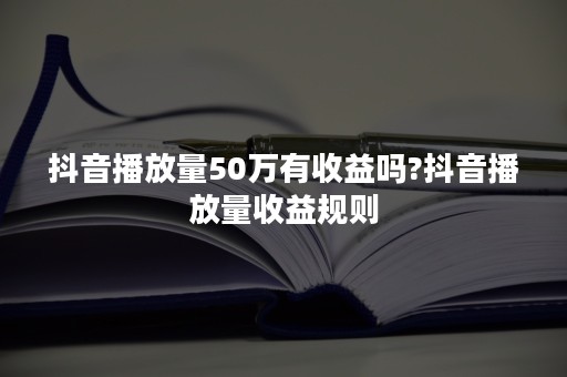 抖音播放量50万有收益吗?抖音播放量收益规则