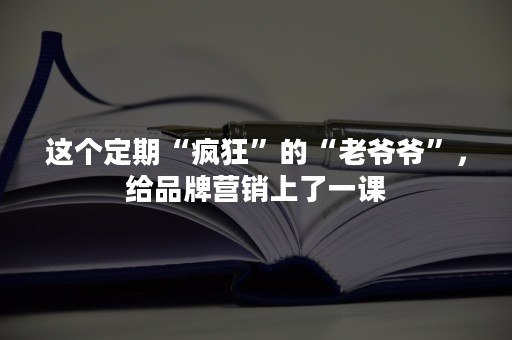 这个定期“疯狂”的“老爷爷”，给品牌营销上了一课