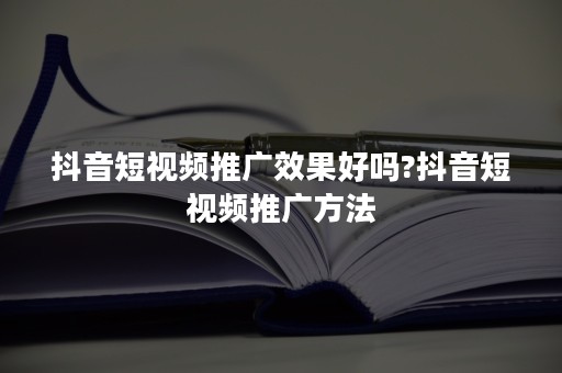 抖音短视频推广效果好吗?抖音短视频推广方法