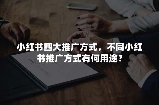 小红书四大推广方式，不同小红书推广方式有何用途？