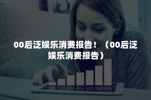 00后泛娱乐消费报告！（00后泛娱乐消费报告）