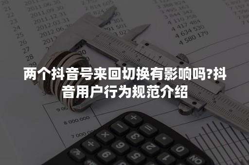 两个抖音号来回切换有影响吗?抖音用户行为规范介绍