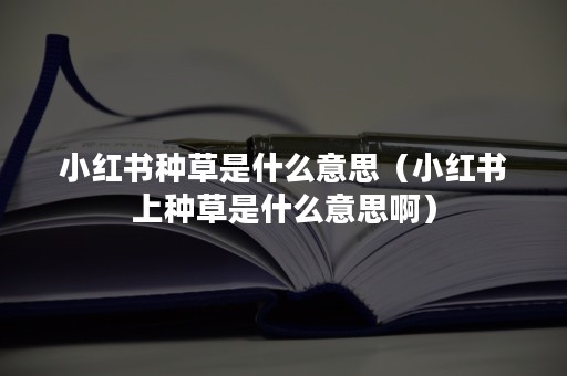 小红书种草是什么意思（小红书上种草是什么意思啊）