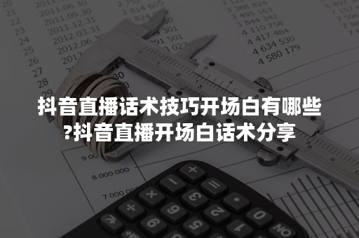 抖音直播话术技巧开场白有哪些?抖音直播开场白话术分享