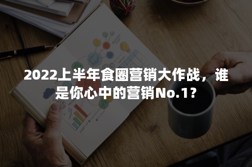 2022上半年食圈营销大作战，谁是你心中的营销No.1？