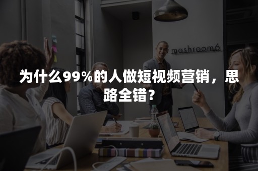 为什么99%的人做短视频营销，思路全错？