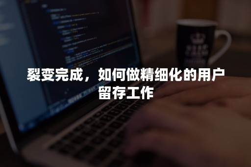 裂变完成，如何做精细化的用户留存工作