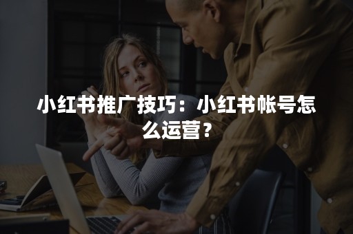 小红书推广技巧：小红书帐号怎么运营？