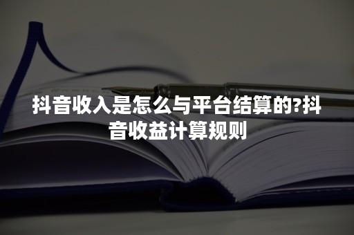 抖音收入是怎么与平台结算的?抖音收益计算规则