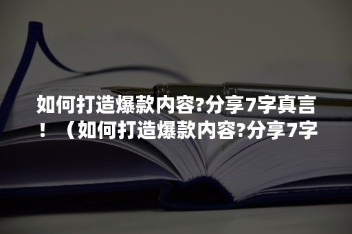 如何打造爆款内容?分享7字真言！（如何打造爆款内容?分享7字真言视频）