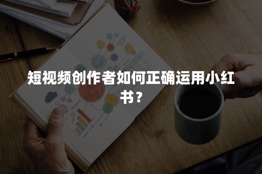 短视频创作者如何正确运用小红书？