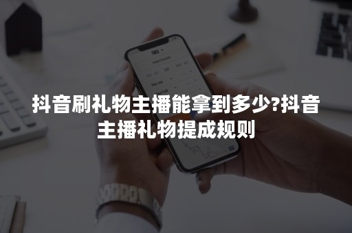 抖音刷礼物主播能拿到多少?抖音主播礼物提成规则