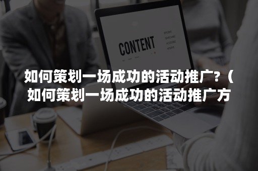 如何策划一场成功的活动推广?（如何策划一场成功的活动推广方案）