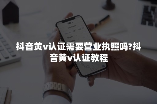 抖音黄v认证需要营业执照吗?抖音黄v认证教程