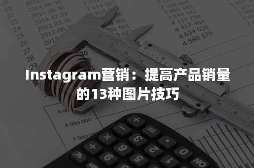 Instagram营销：提高产品销量的13种图片技巧