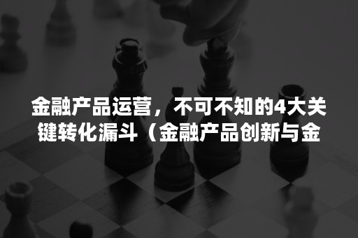 金融产品运营，不可不知的4大关键转化漏斗（金融产品创新与金融稳定的关系）