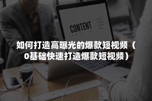 如何打造高曝光的爆款短视频（0基础快速打造爆款短视频）