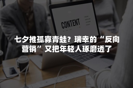 七夕推孤寡青蛙？瑞幸的“反向营销”又把年轻人琢磨透了