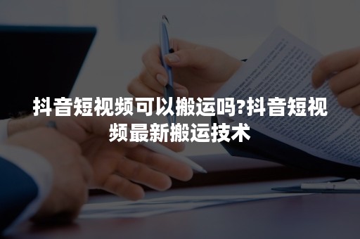 抖音短视频可以搬运吗?抖音短视频最新搬运技术