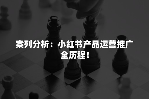 案列分析：小红书产品运营推广全历程！