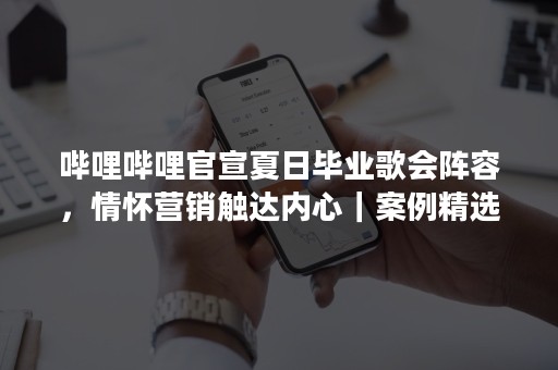 哔哩哔哩官宣夏日毕业歌会阵容，情怀营销触达内心｜案例精选