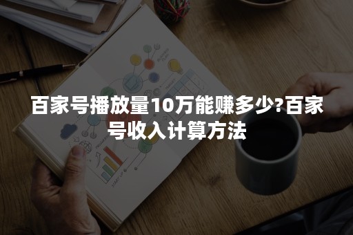 百家号播放量10万能赚多少?百家号收入计算方法