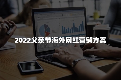 2022父亲节海外网红营销方案