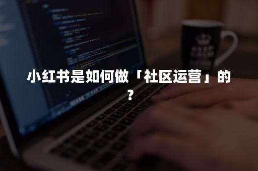 小红书是如何做「社区运营」的？