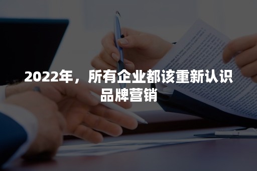 2022年，所有企业都该重新认识品牌营销