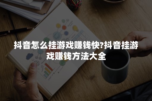 抖音怎么挂游戏赚钱快?抖音挂游戏赚钱方法大全