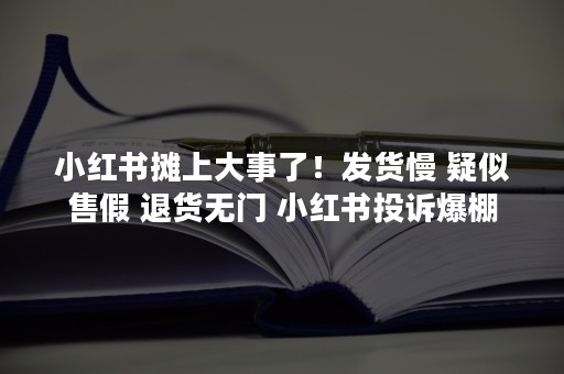 小红书摊上大事了！发货慢 疑似售假 退货无门 小红书投诉爆棚