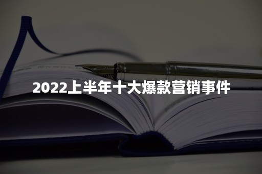 2022上半年十大爆款营销事件