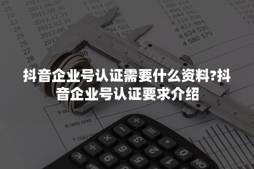 抖音企业号认证需要什么资料?抖音企业号认证要求介绍