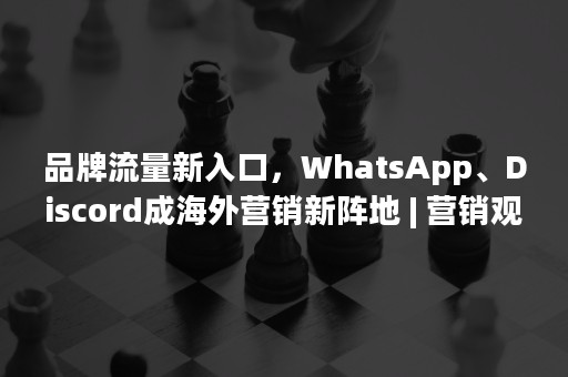 品牌流量新入口，WhatsApp、Discord成海外营销新阵地 | 营销观察